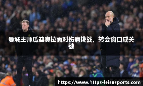 曼城主帅瓜迪奥拉面对伤病挑战，转会窗口成关键