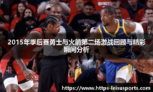 2015年季后赛勇士与火箭第二场激战回顾与精彩瞬间分析