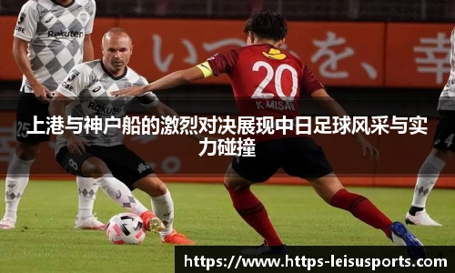 上港与神户船的激烈对决展现中日足球风采与实力碰撞
