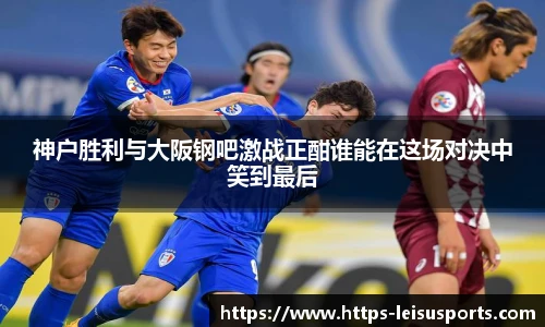 神户胜利与大阪钢吧激战正酣谁能在这场对决中笑到最后