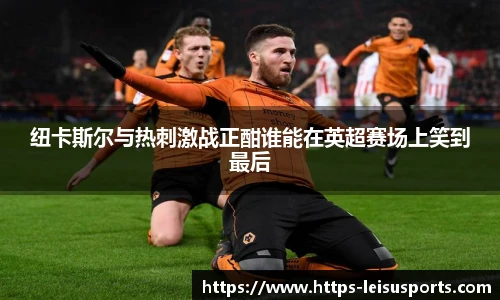 纽卡斯尔与热刺激战正酣谁能在英超赛场上笑到最后